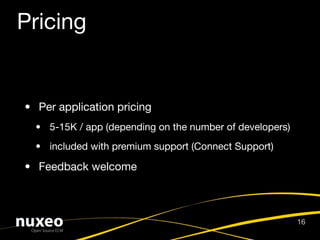 Pricing


• Per application pricing
  • 5-15K / app (depending on the number of developers)
  • included with premium support (Connect Support)

• Feedback welcome



                                                          16
 