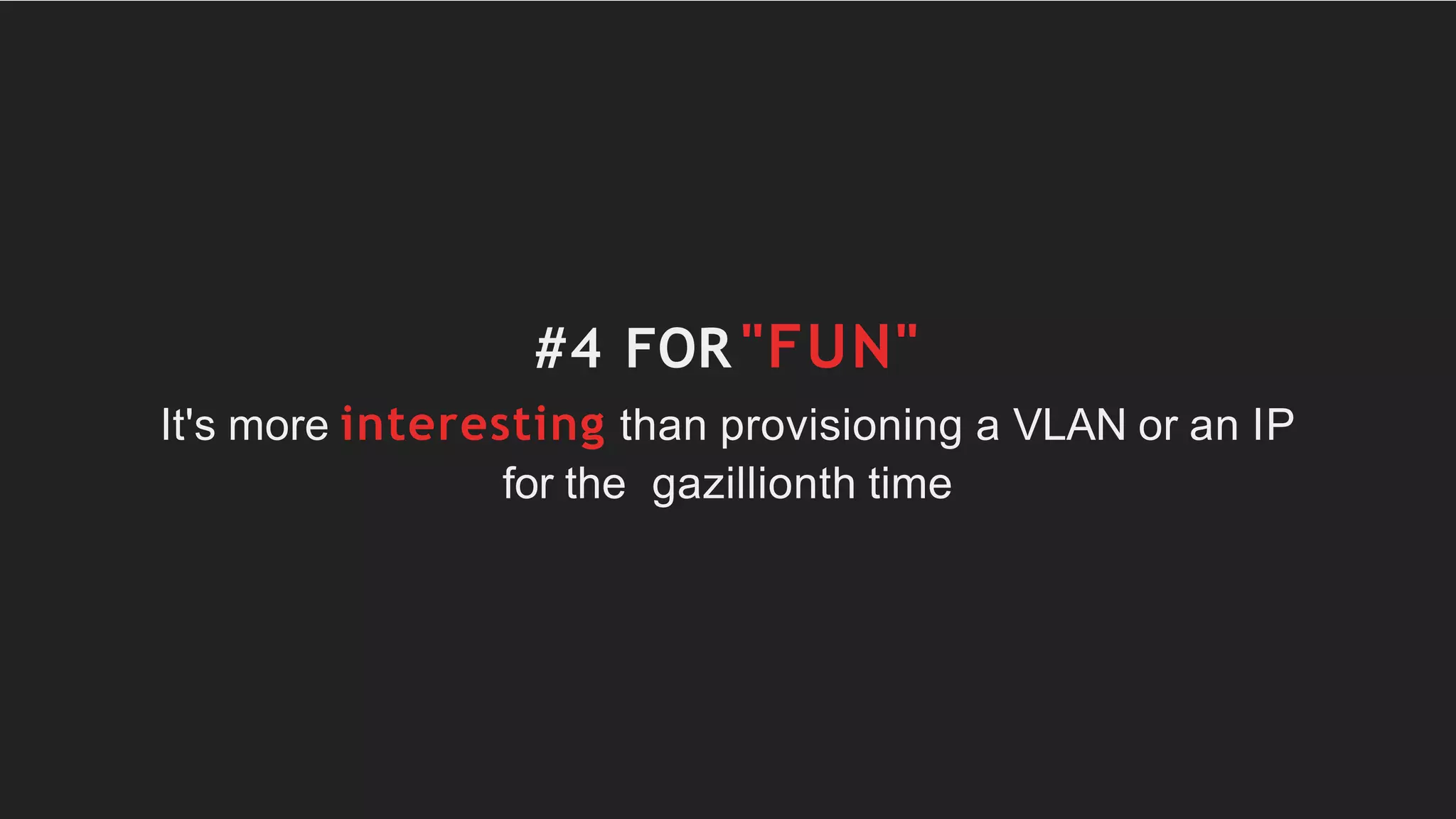 #4 FOR "FUN"
It's more interesting than provisioning a VLAN or an IP
for the gazillionth time
 