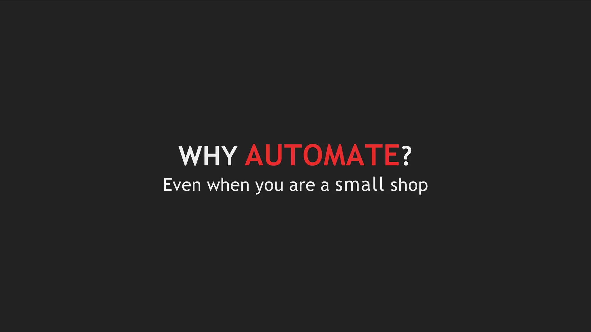 WHY AUTOMATE?
Even when you are a small shop
 