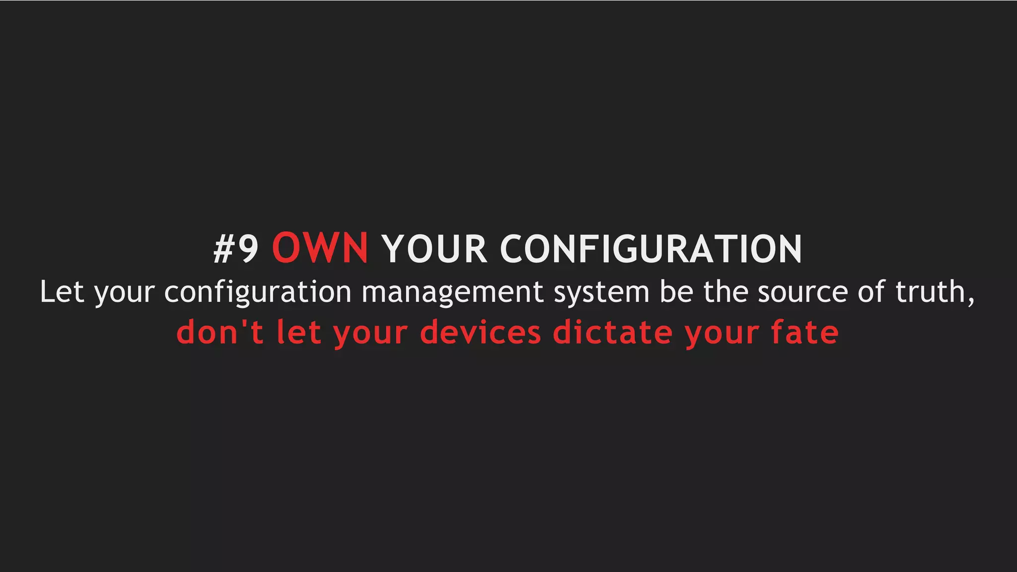 #9 OWN YOUR CONFIGURATION
Let your configuration management system be the source of truth,
don't let your devices dictate your fate
 