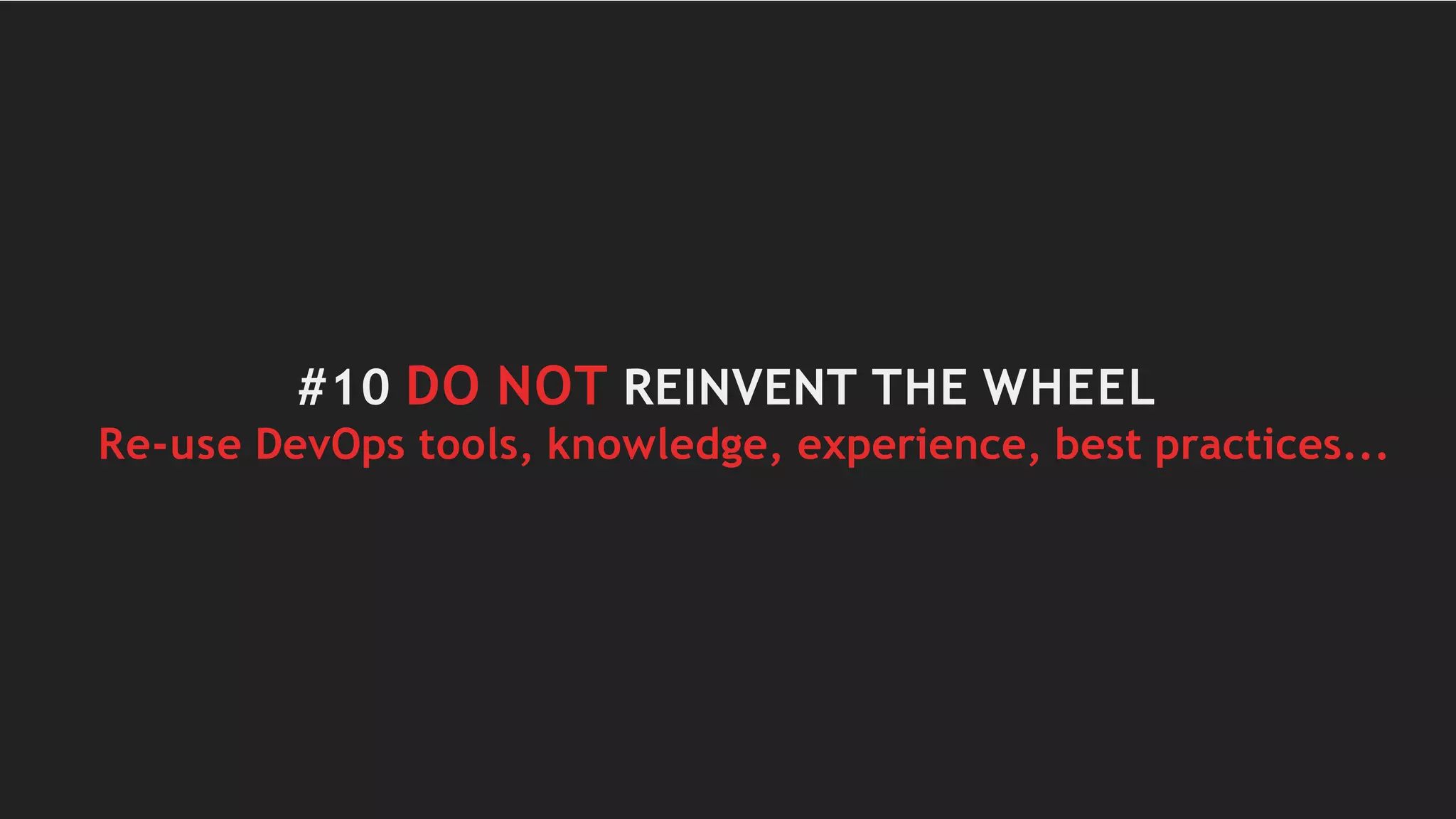 #10 DO NOT REINVENT THE WHEEL
Re-use DevOps tools, knowledge, experience, best practices...
 