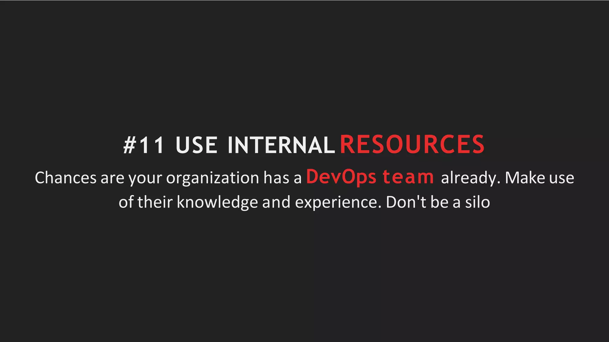 #11 USE INTERNAL RESOURCES
Chances are your organization has a DevOps team already. Make use
of their knowledge and experience. Don't be a silo
 