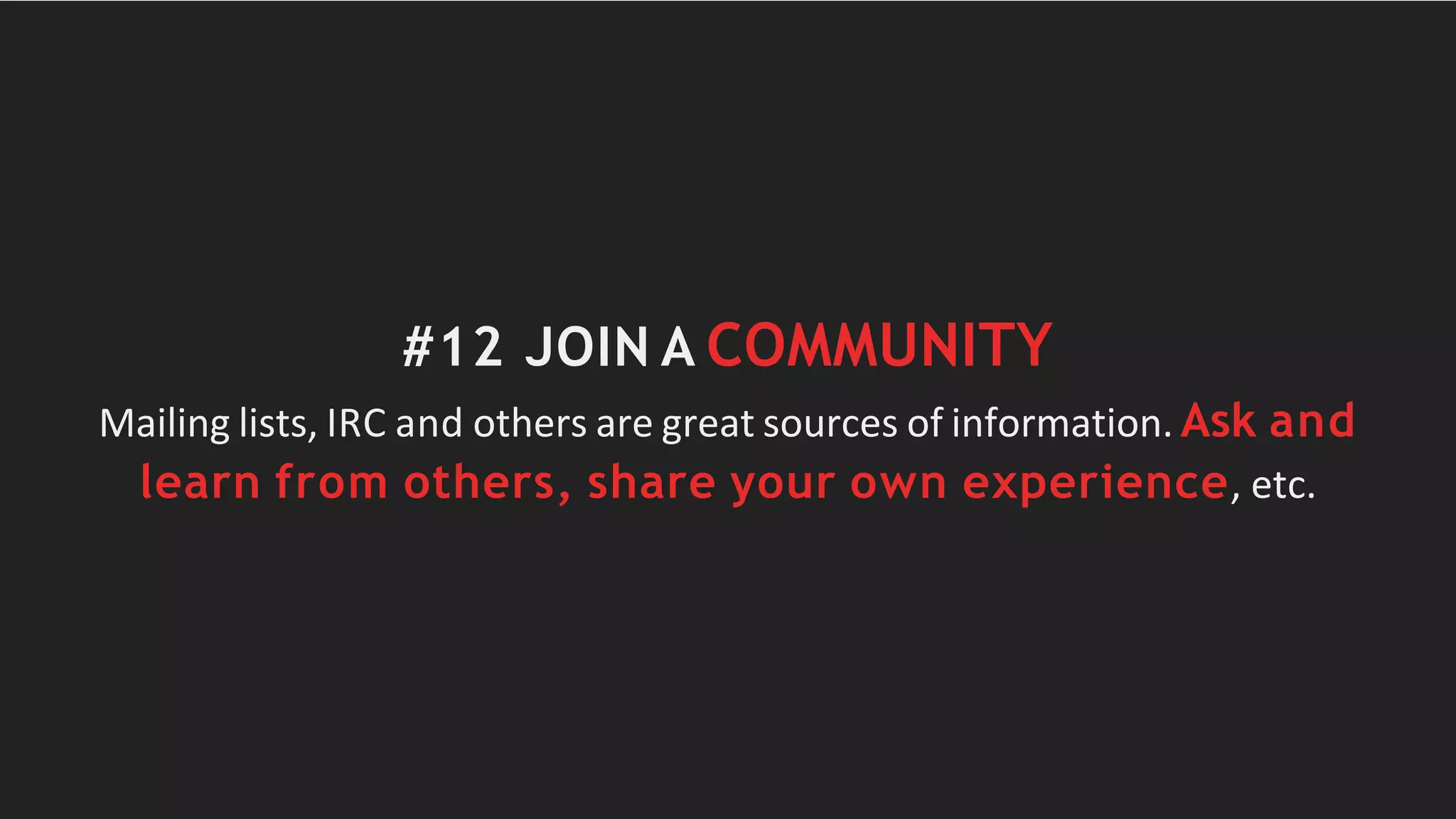 #12 JOIN A COMMUNITY
Mailing lists, IRC and others are great sources of information. Ask and
learn from others, share your own experience, etc.
 