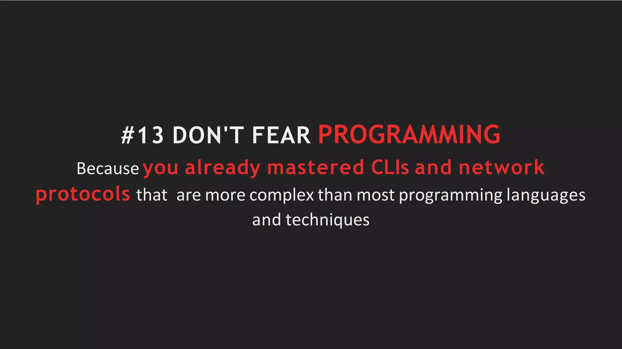 #13 DON'T FEAR PROGRAMMING
Because you already mastered CLIs and network
protocols that are more complex than most programming languages
and techniques
 