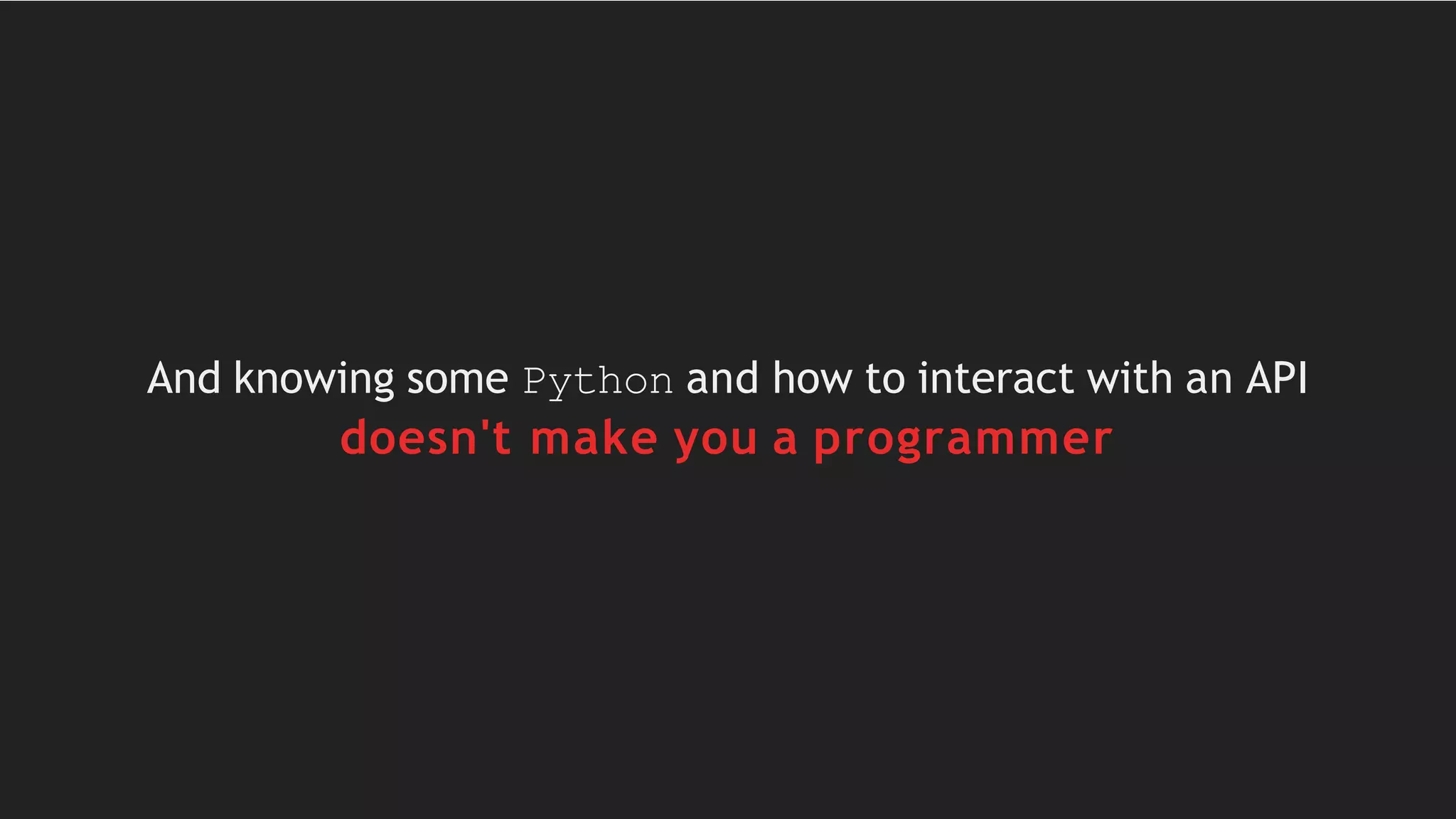 And knowing some Python and how to interact with an API
doesn't make you a programmer
 