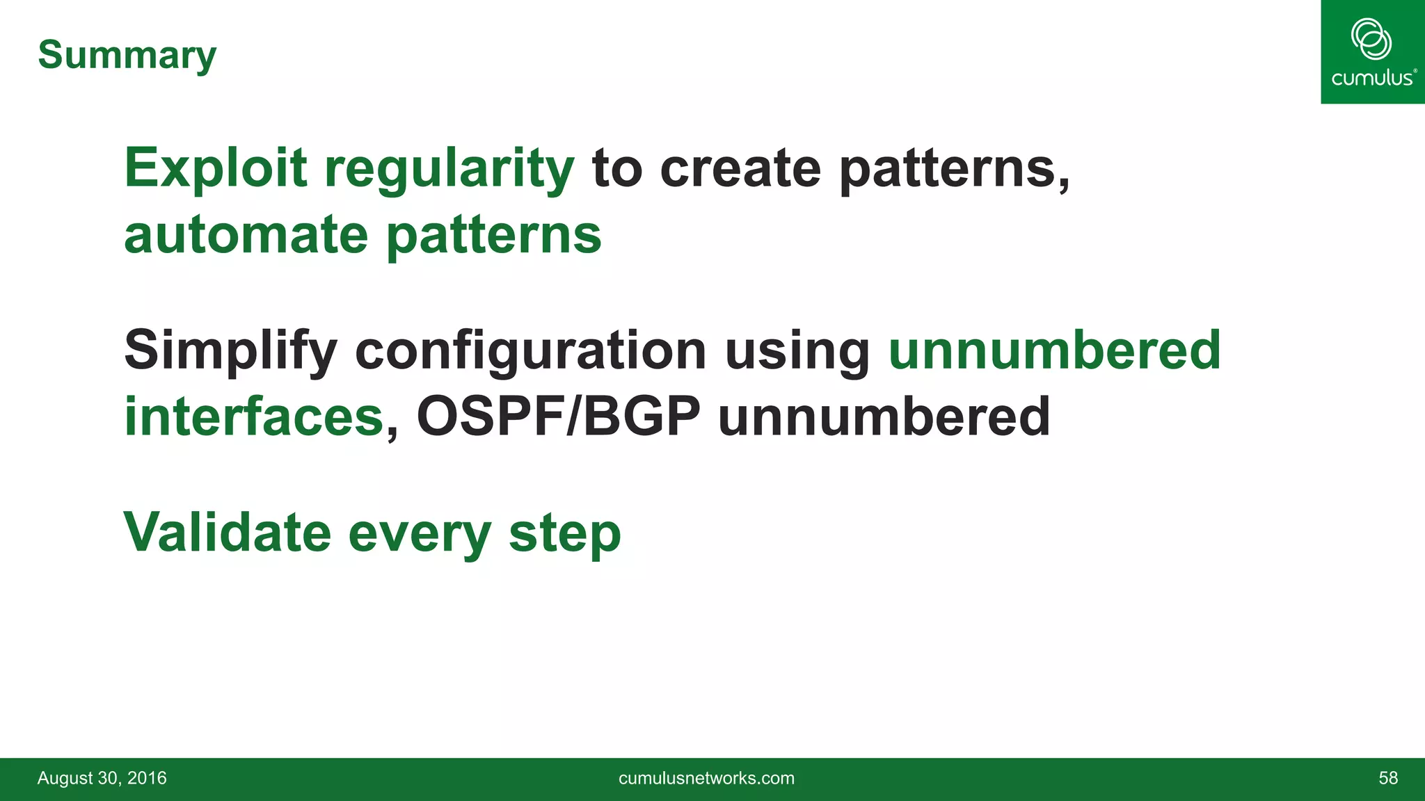 Summary
Exploit regularity to create patterns,
automate patterns
Simplify configuration using unnumbered
interfaces, OSPF/BGP unnumbered
Validate every step
August 30, 2016 cumulusnetworks.com 58
 