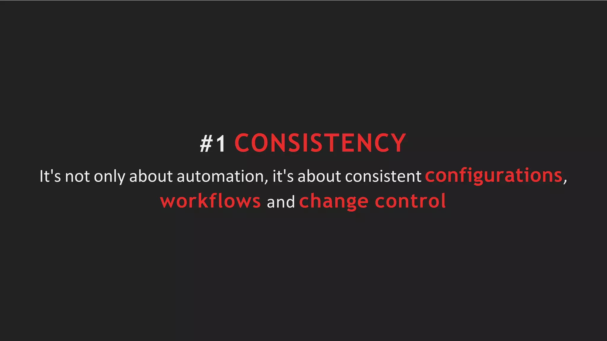 #1 CONSISTENCY
It's not only about automation, it's about consistent configurations,
workflows and change control
 