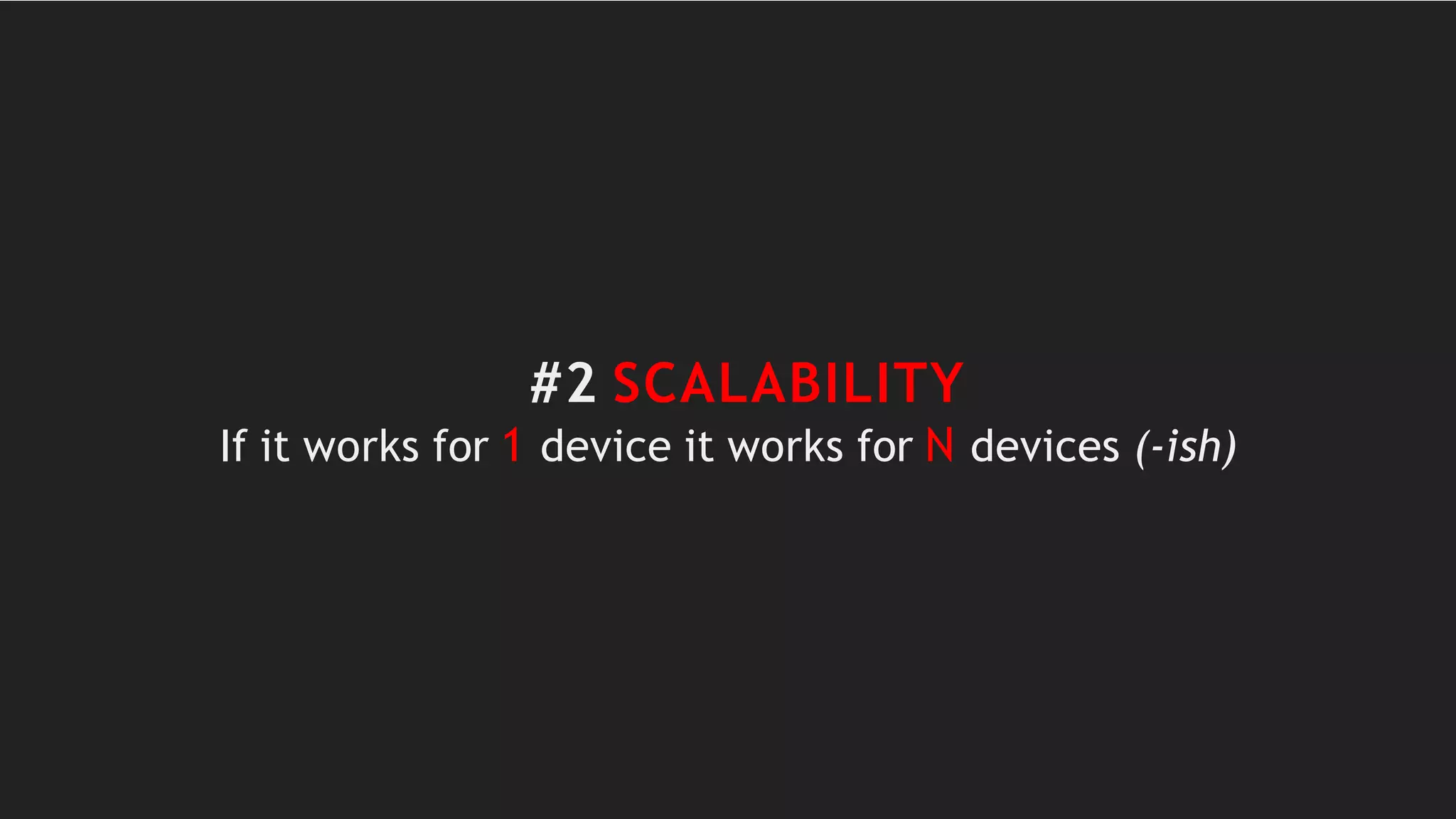#2 SCALABILITY
If it works for 1 device it works for N devices (-ish)
 