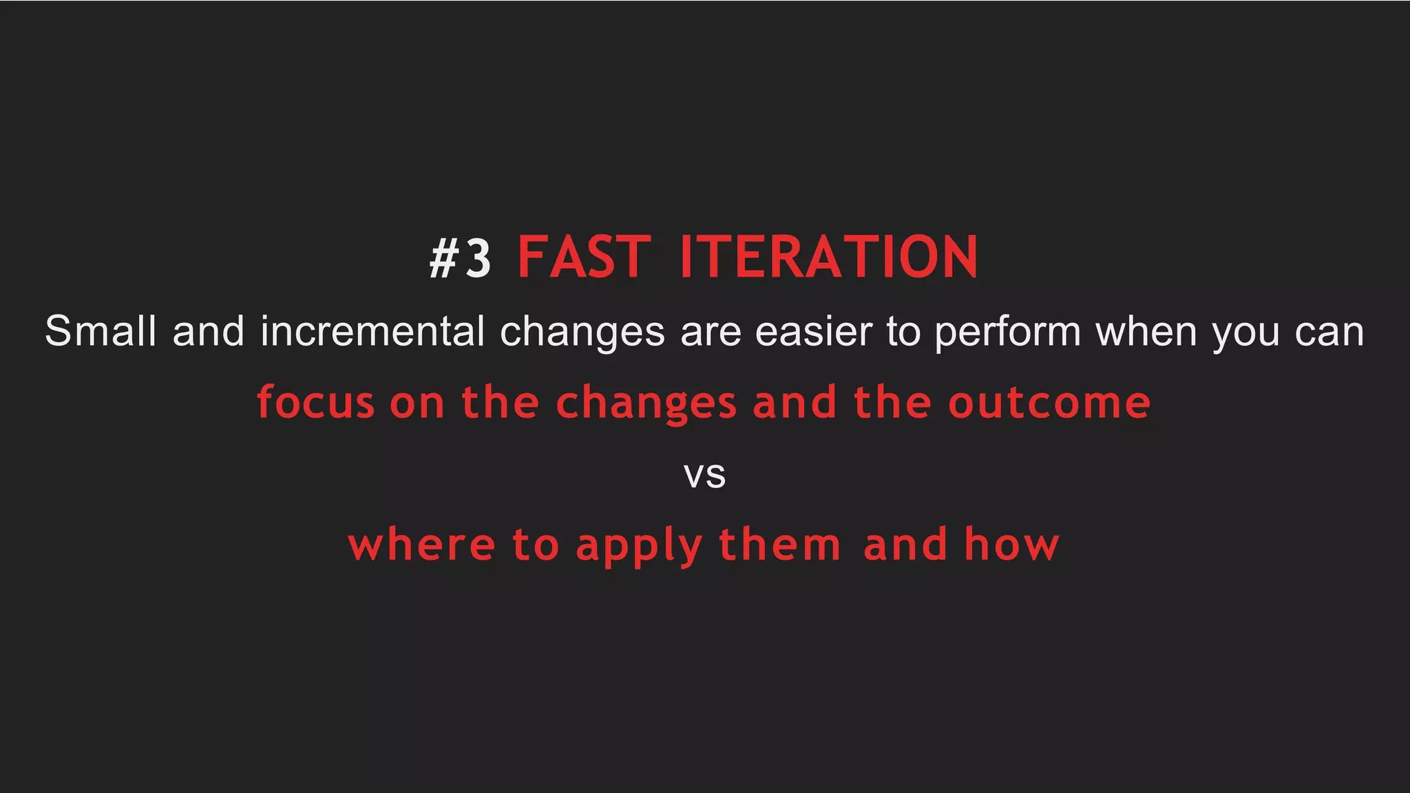 #3 FAST ITERATION
Small and incremental changes are easier to perform when you can
focus on the changes and the outcome
vs
where to apply them and how
 