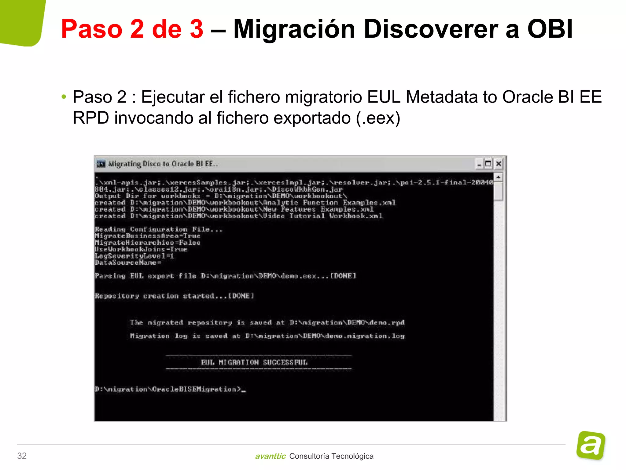 Paso 2 de 3 – Migración Discoverer a OBI

     • Paso 2 : Ejecutar el fichero migratorio EUL Metadata to Oracle BI EE
       RPD invocando al fichero exportado (.eex)




32                            avanttic Consultoría Tecnológica
 