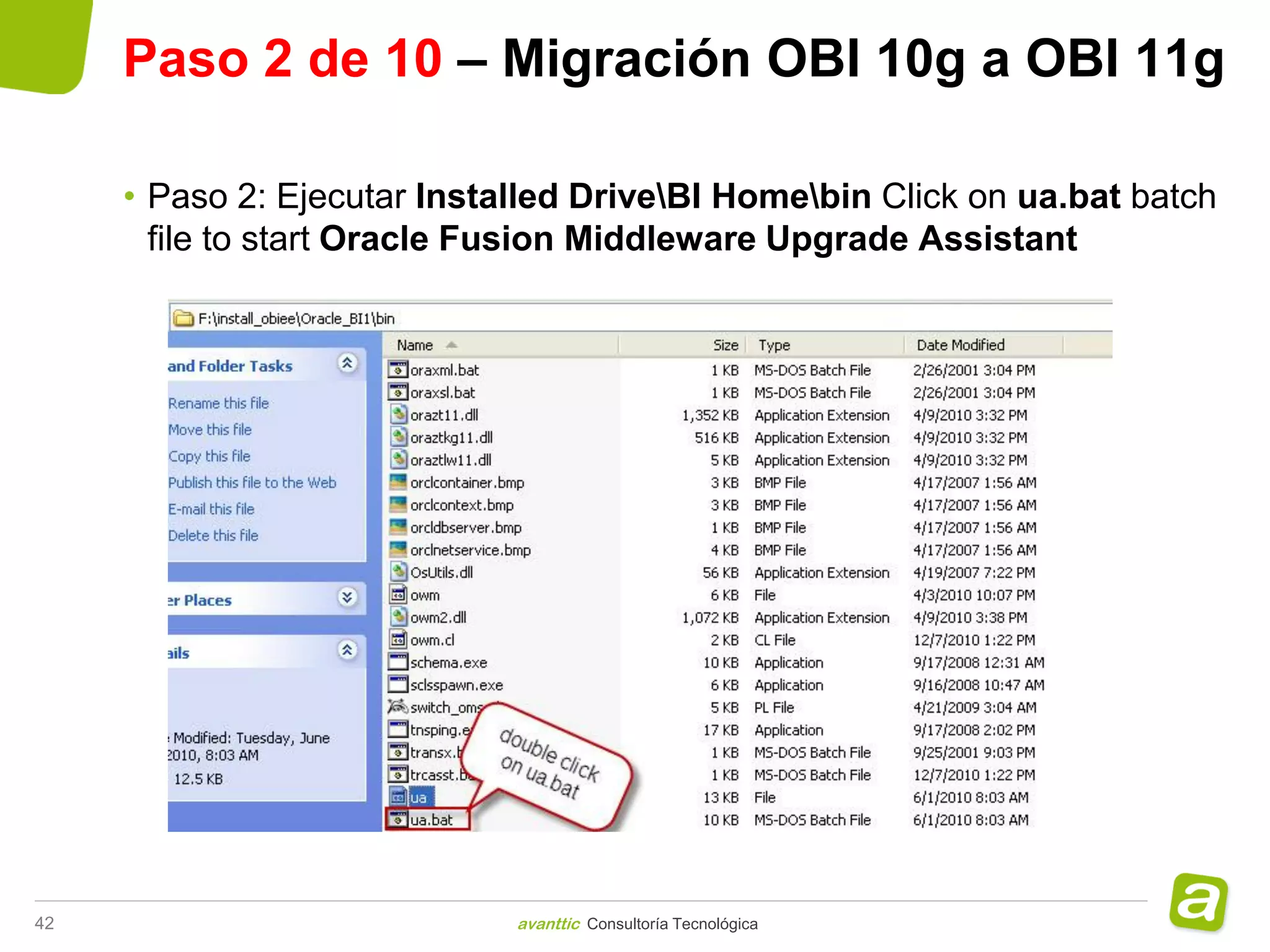 Paso 2 de 10 – Migración OBI 10g a OBI 11g

     • Paso 2: Ejecutar Installed DriveBI Homebin Click on ua.bat batch
       file to start Oracle Fusion Middleware Upgrade Assistant




42                           avanttic Consultoría Tecnológica
 
