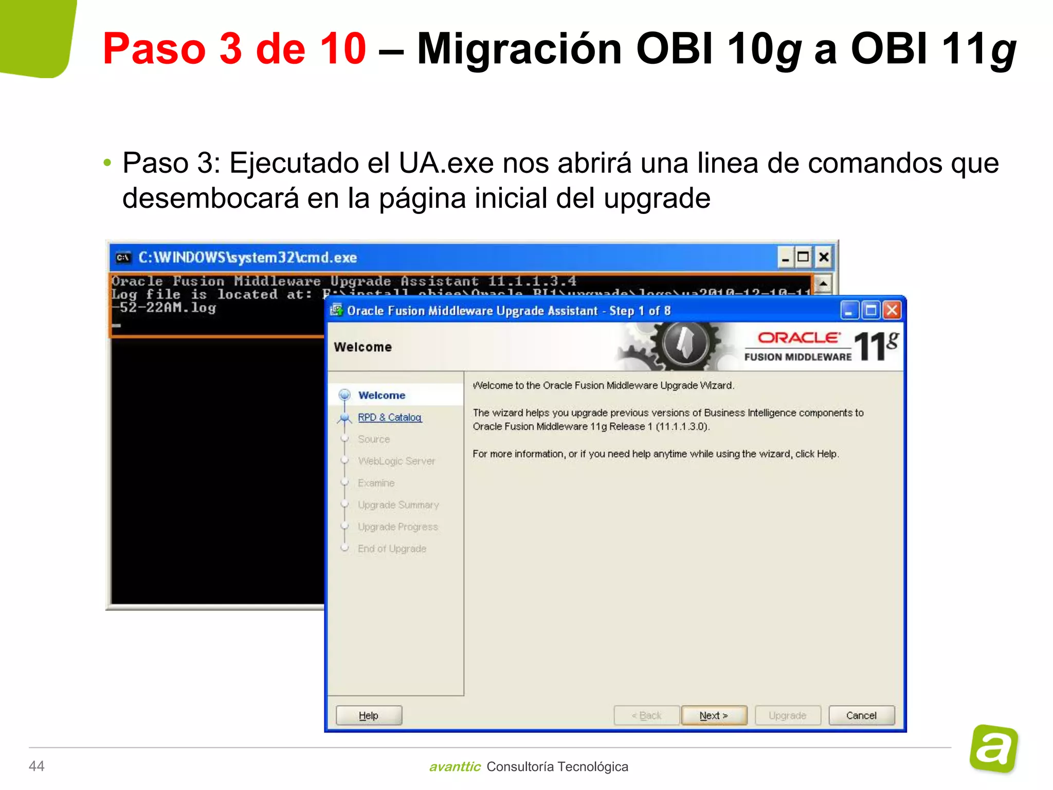 Paso 3 de 10 – Migración OBI 10g a OBI 11g

     • Paso 3: Ejecutado el UA.exe nos abrirá una linea de comandos que
       desembocará en la página inicial del upgrade




44                           avanttic Consultoría Tecnológica
 