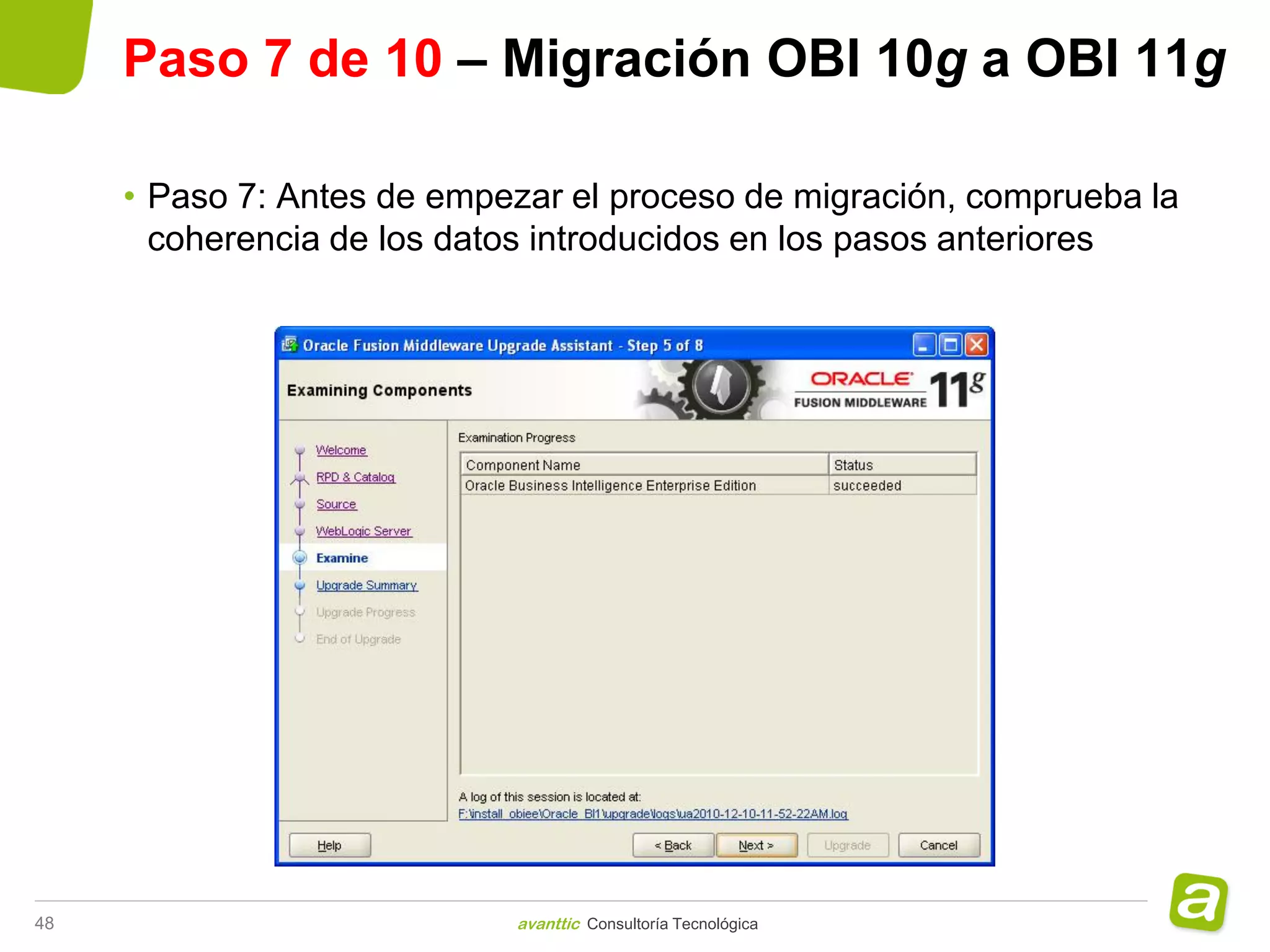 Paso 7 de 10 – Migración OBI 10g a OBI 11g

     • Paso 7: Antes de empezar el proceso de migración, comprueba la
       coherencia de los datos introducidos en los pasos anteriores




48                          avanttic Consultoría Tecnológica
 