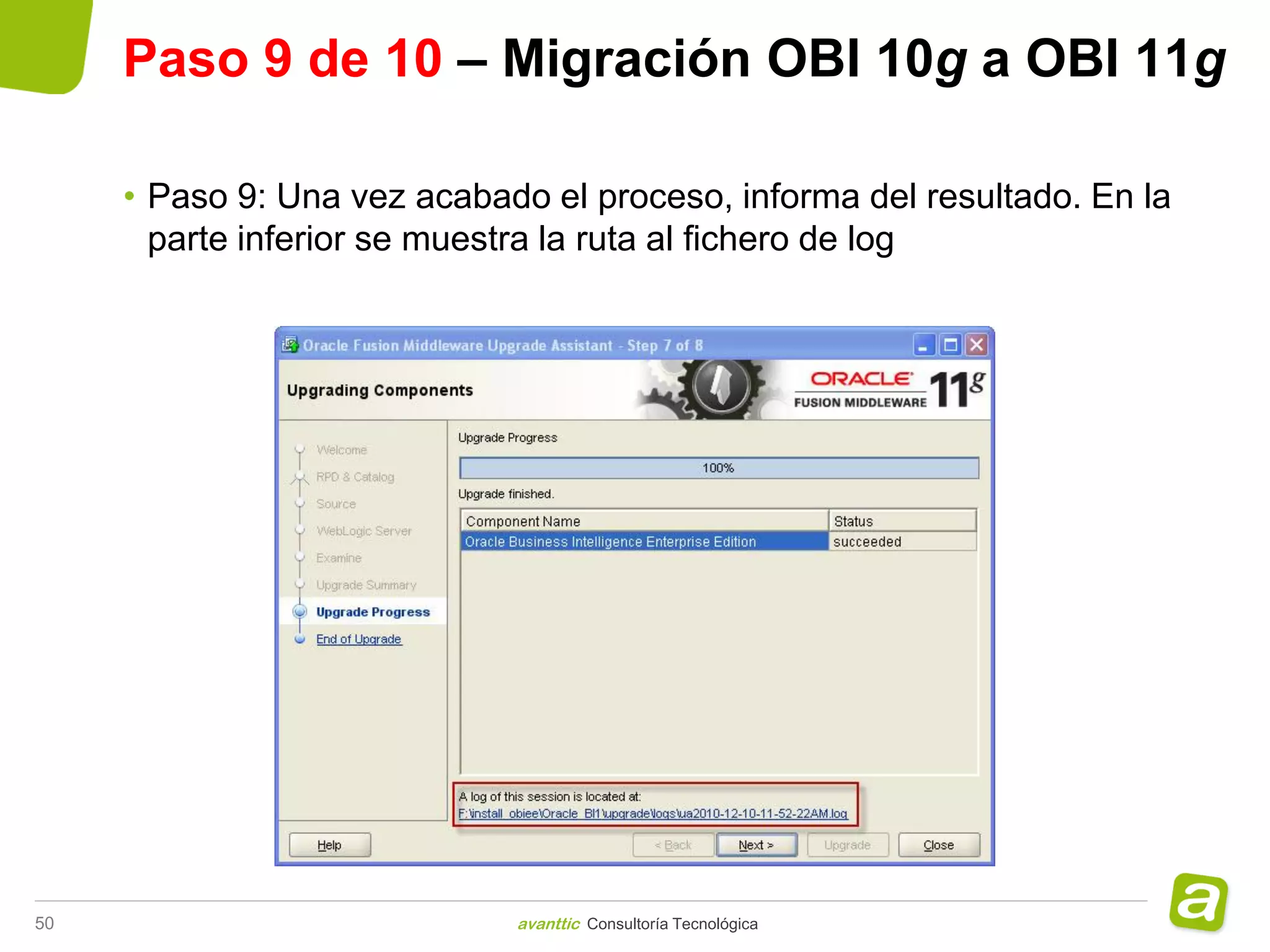 Paso 9 de 10 – Migración OBI 10g a OBI 11g

     • Paso 9: Una vez acabado el proceso, informa del resultado. En la
       parte inferior se muestra la ruta al fichero de log




50                           avanttic Consultoría Tecnológica
 