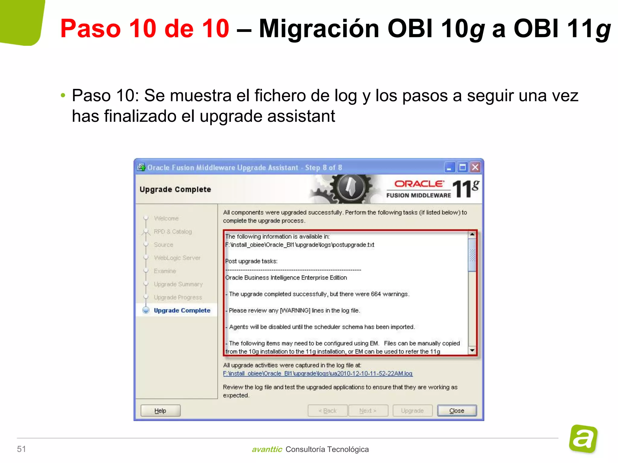 Paso 10 de 10 – Migración OBI 10g a OBI 11g

     • Paso 10: Se muestra el fichero de log y los pasos a seguir una vez
       has finalizado el upgrade assistant




51                            avanttic Consultoría Tecnológica
 