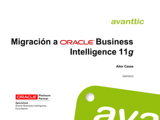 Migración a   Oracle Business
              Intelligence 11g
                         Aitor Casas


                            10/07/2012
 