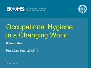 Occupational Hygiene
in a Changing World
Mike Slater
President Elect 2013/14

19 March 2013

 