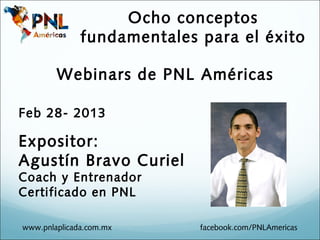 Ocho conceptos
              fundamentales para el éxito

        Webinars de PNL Américas

Feb 28- 2013

Expositor:
Agustín Bravo Curiel
Coach y Entrenador
Certificado en PNL

www.pnlaplicada.com.mx      facebook.com/PNLAmericas
 