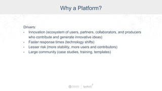 Industry
Why a Platform?
Drivers:
• Innovation (ecosystem of users, partners, collaborators, and producers
who contribute and generate innovative ideas)
• Faster response times (technology shifts)
• Lesser risk (more stability, more users and contributors)
• Large community (case studies, training, templates)
 