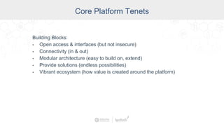 Industry
Core Platform Tenets
Building Blocks:
• Open access & interfaces (but not insecure)
• Connectivity (in & out)
• Modular architecture (easy to build on, extend)
• Provide solutions (endless possibilities)
• Vibrant ecosystem (how value is created around the platform)
 