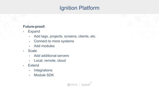 Industry
Ignition Platform
Future-proof:
• Expand
• Add tags, projects, screens, clients, etc.
• Connect to more systems
• Add modules
• Scale
• Add additional servers
• Local, remote, cloud
• Extend
• Integrations
• Module SDK
 