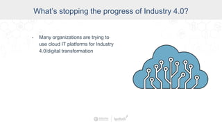 Data Access and Insight
What’s stopping the progress of Industry 4.0?
• Many organizations are trying to
use cloud IT platforms for Industry
4.0/digital transformation
 