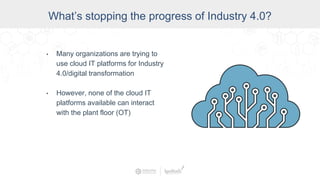 Data Access and Insight
What’s stopping the progress of Industry 4.0?
• Many organizations are trying to
use cloud IT platforms for Industry
4.0/digital transformation
• However, none of the cloud IT
platforms available can interact
with the plant floor (OT)
 