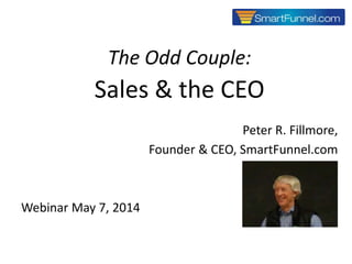 1
The Odd Couple:
Sales & the CEO
Peter R. Fillmore,
Founder & CEO, SmartFunnel.com
Webinar May 7, 2014
Copyright © 2014 SmartFunnel.com
 