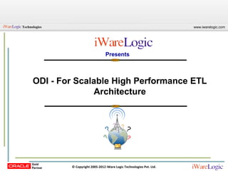 Technologies                                                              www.iwarelogic.com




                                     Presents



      ODI - For Scalable High Performance ETL
                    Architecture




               © Copyright 2005-2012 iWare Logic Technologies Pvt. Ltd.
 