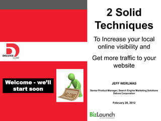 2 Solid
                     Techniques
                    To Increase your local
                     online visibility and
                   Get more traffic to your
                         website

Welcome - we’ll                     JEFF WERLWAS
  start soon      Senior Product Manager, Search Engine Marketing Solutions
                                     Deluxe Corporation



                                    February 28, 2012
 