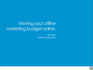 Moving your offline
marketing budget online.
                          Ian Lurie
               Portent Interactive
 