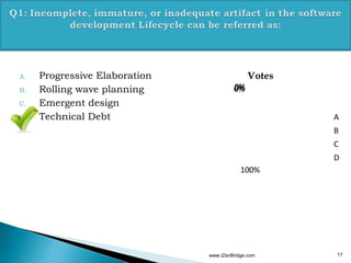 A. Progressive Elaboration
B. Rolling wave planning
C. Emergent design
D. Technical Debt
www.iZenBridge.com 17
0%0%0%
100%
Votes
A
B
C
D
 