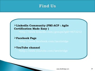 www.iZenBridge.com 24
LinkedIn Community (PMI-ACP : Agile
Certification Made Easy )
•http://www.linkedin.com/groups?gid=4673212
Facebook Page
•http://www.facebook.com/izenbridge
YouTube channel
•http://www.youtube.com/izenbridge
 
