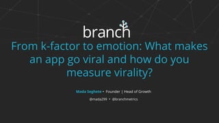 From k-factor to emotion: What makes
an app go viral and how do you
measure virality?
Mada Seghete • Founder | Head of Growth
@mada299 • @branchmetrics
 