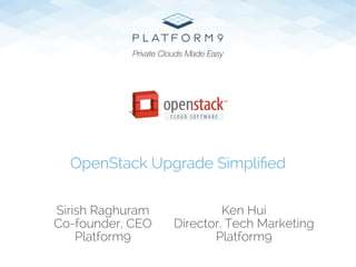Sirish Raghuram
Co-founder, CEO
Platform9
OpenStack Upgrade Simpliﬁed
Private Clouds Made Easy
Ken Hui
Director, Tech Marketing
Platform9
 