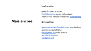 Les français :
greenIT.fr avec ecoindex
theshiftproject.org avec carbonalyser
Ademe++cci franche comet avec ecometer.org
Et les autres :
www.thegreenwebfoundation.org avec le plugin
greenhouse sur chrome
webpagetest.org avec leur API
websitecarbon.com
ecograder.com
 