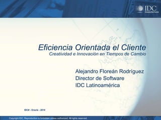 Eficiencia Orientada el Cliente Creatividad e Innovación en Tiempos de Cambio Alejandro Floreán Rodríguez Director de Software IDC Latinoamérica IDC# - Oracle - 2010 
