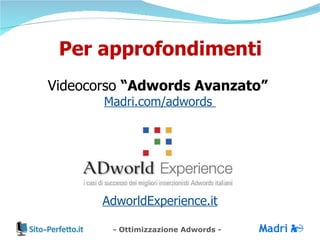 Per approfondimenti Videocorso  “Adwords Avanzato”   Madri.com/adwords   AdworldExperience.it 