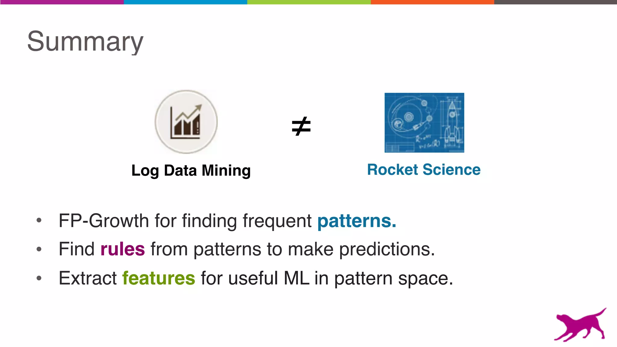 Summary
Log Data Mining
≠
Rocket Science
• FP-Growth for finding frequent patterns.
• Find rules from patterns to make predictions.
• Extract features for useful ML in pattern space.
 