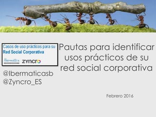 Pautas para identificar
usos prácticos de su
red social corporativa
@Ibermaticasb
@Zyncro_ES
Febrero 2016
 