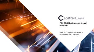 © 2019 ControlCase All Rights Reserved
PCI DSS Business as Usual
Webinar
Your IT Compliance Partner –
Go Beyond the Checklist
 