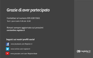 DOMAINS & ADVERTISING
Strategie di vendita per i
Rivenditori Register.itSeguici sui nostri profili social
Tutti i giorni dalle 9.00 alle 18.00
Rimani sempre aggiornato sui prossimi
corsionline.register.it
Contattaci al numero 035 630 5561
www.facebook.com/Register.it
www.twitter.com/registerit
www.youtube.com/user/RegisterDada
 
