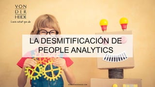 LA DESMITIFICACIÓN DE
PEOPLE ANALYTICS
WWW.VONDERHEIDE.COM
 