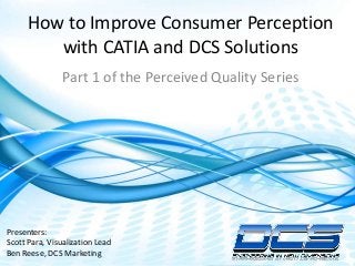 Dimensional Control Systems | 2016 All Rights Reserved
How to Improve Consumer Perception
with CATIA and DCS Solutions
Part 1 of the Perceived Quality Series
Presenters:
Scott Para, Visualization Lead
Ben Reese, DCS Marketing
 