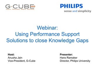Webinar:
Using Performance Support
Solutions to close Knowledge Gaps
Host:
Anusha Jain
Vice-President, G-Cube
Presenter:
Hans Ramaker
Director, Philips University
 