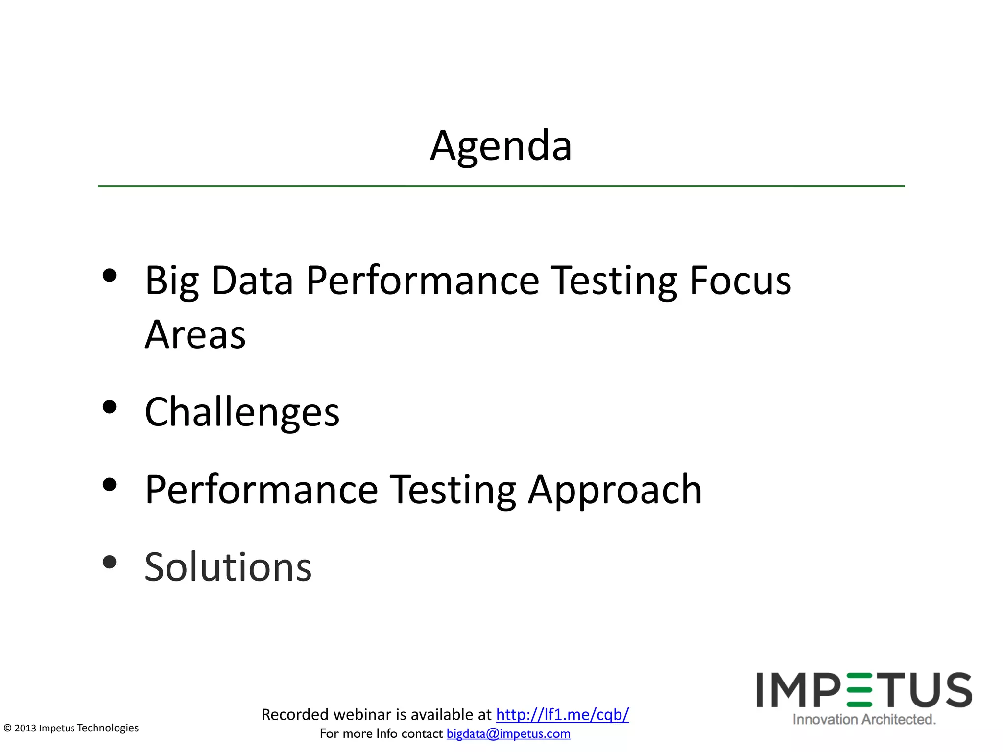 Agenda

• Big Data Performance Testing Focus
Areas

• Challenges
• Performance Testing Approach
• Solutions
© 2013 Impetus Technologies

Recorded webinar is available at http://lf1.me/cqb/
For more Info contact bigdata@impetus.com

 