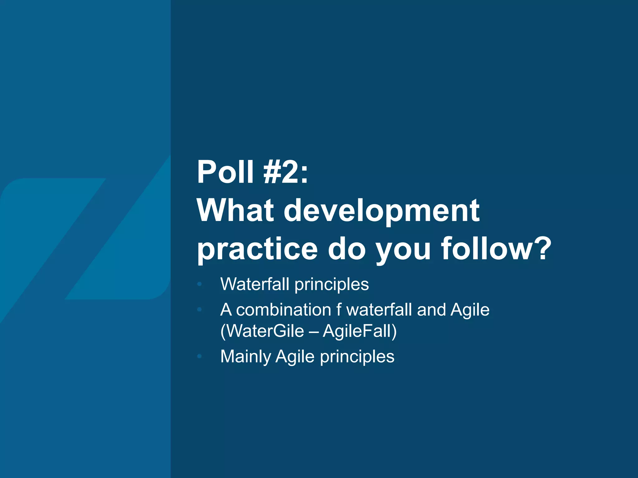 Poll #2:
What development
practice do you follow?
• Waterfall principles
• A combination f waterfall and Agile
(WaterGile – AgileFall)
• Mainly Agile principles
 