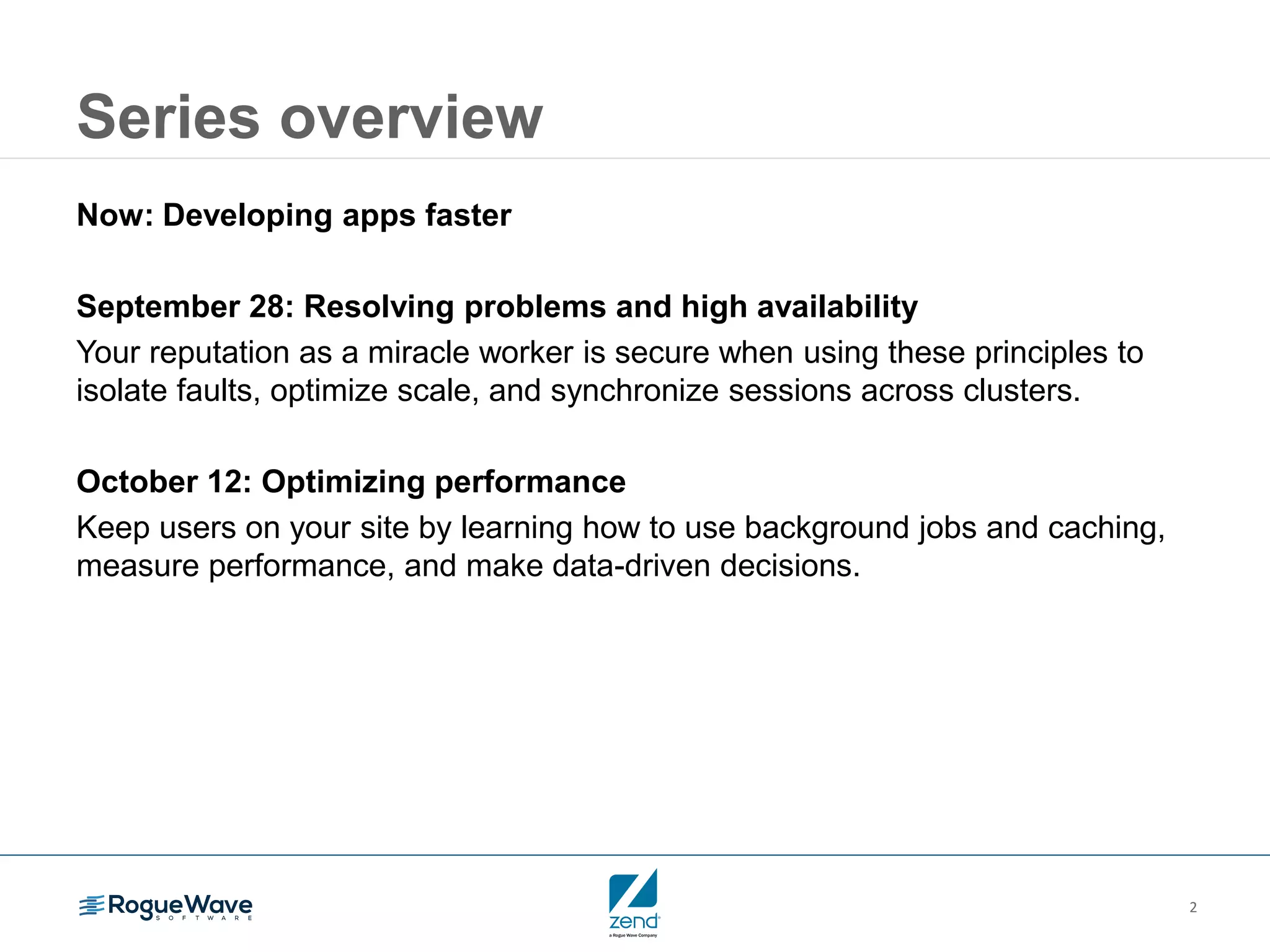 2
Series overview
Now: Developing apps faster
September 28: Resolving problems and high availability
Your reputation as a miracle worker is secure when using these principles to
isolate faults, optimize scale, and synchronize sessions across clusters.
October 12: Optimizing performance
Keep users on your site by learning how to use background jobs and caching,
measure performance, and make data-driven decisions.
 