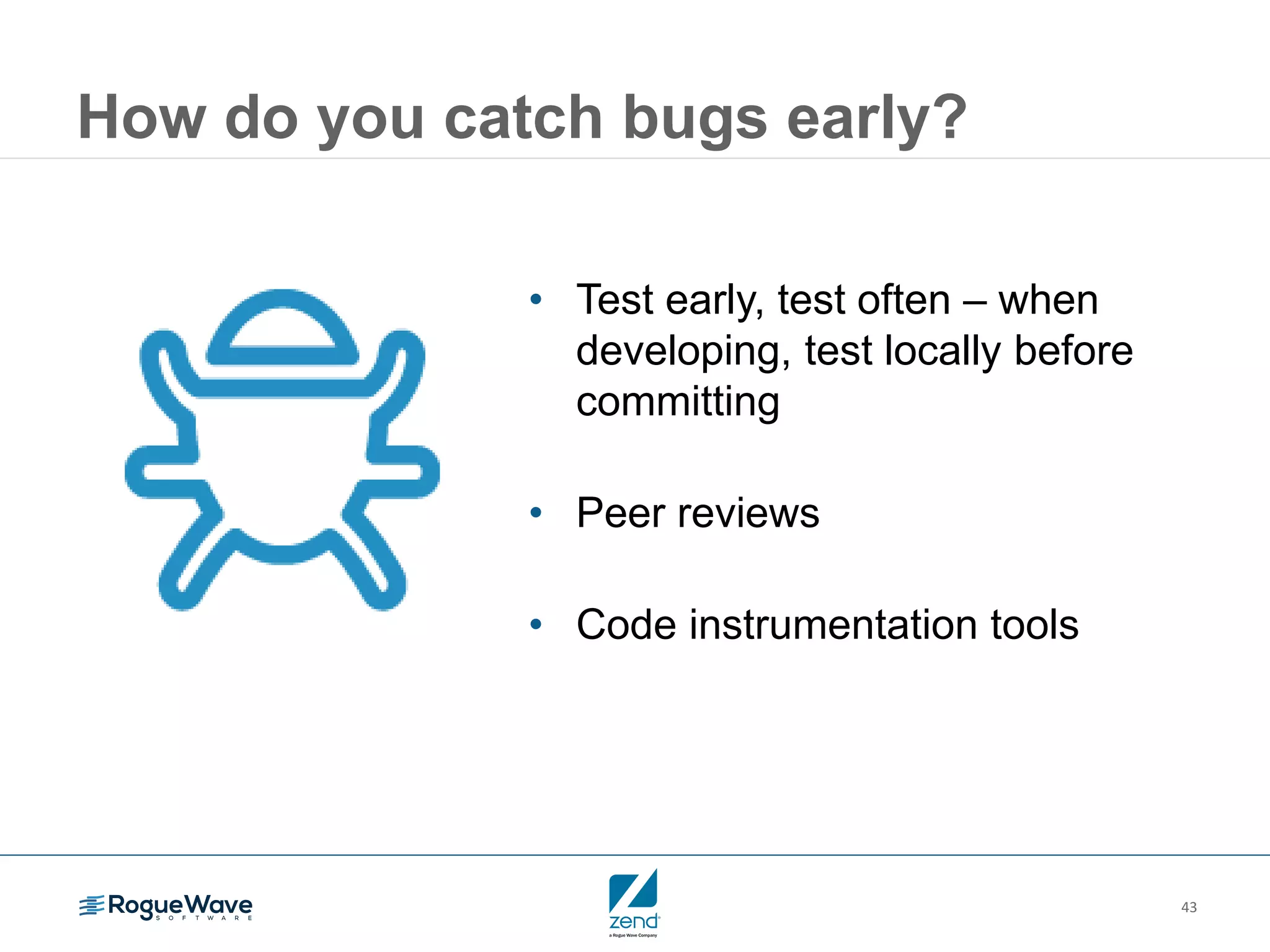 43
How do you catch bugs early?
• Test early, test often – when
developing, test locally before
committing
• Peer reviews
• Code instrumentation tools
 