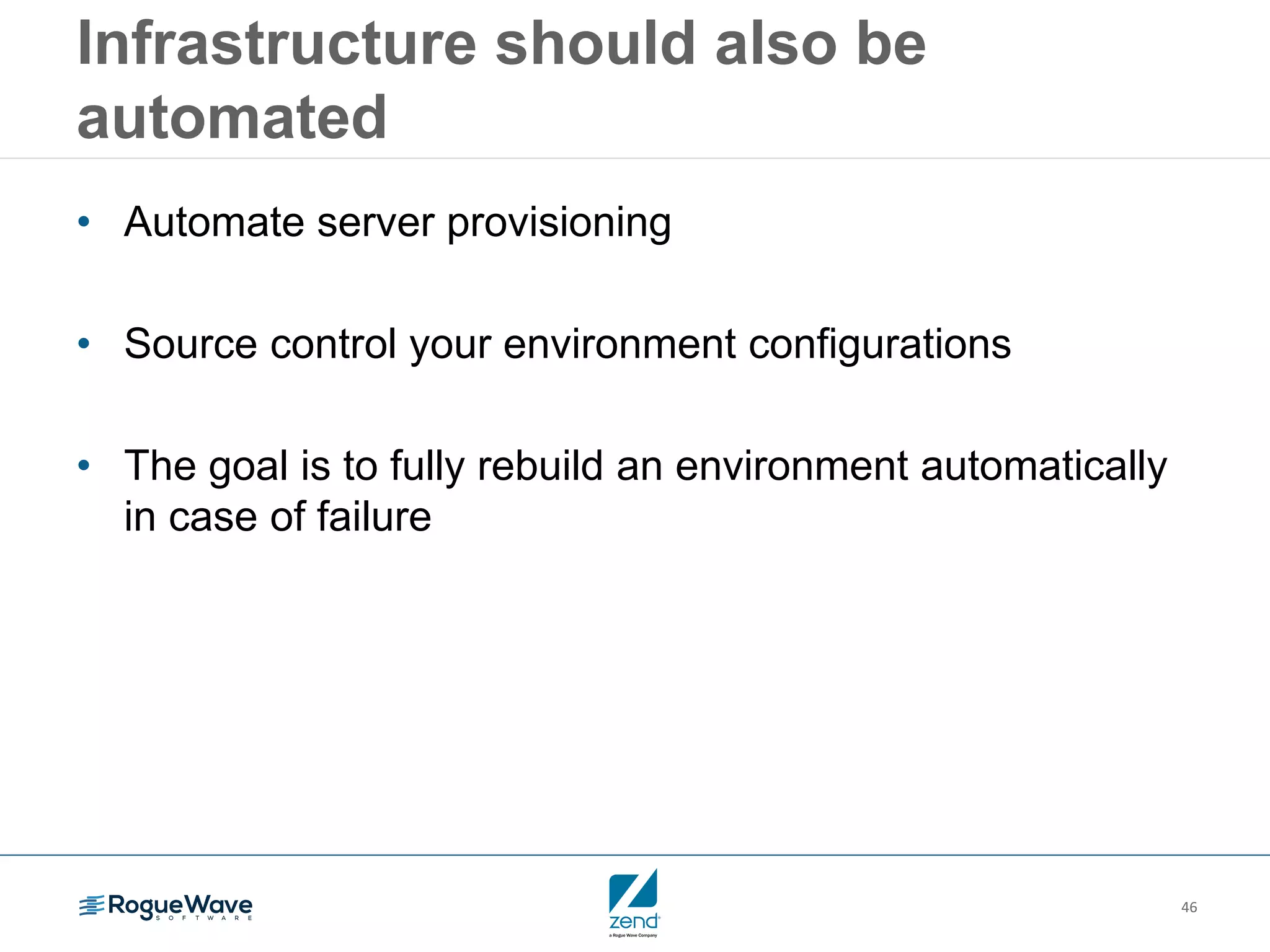 46
Infrastructure should also be
automated
• Automate server provisioning
• Source control your environment configurations
• The goal is to fully rebuild an environment automatically
in case of failure
 